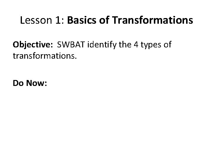 Lesson 1: Basics of Transformations Objective: SWBAT identify the 4 types of transformations. Do