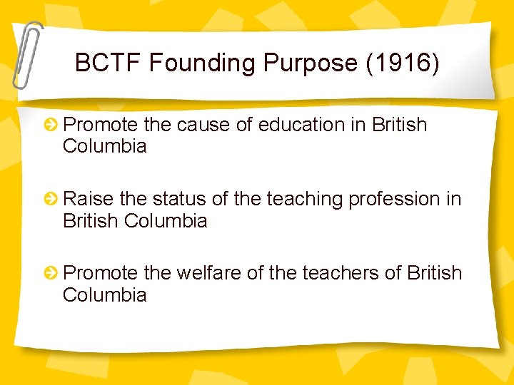 BCTF Founding Purpose (1916) Promote the cause of education in British Columbia Raise the