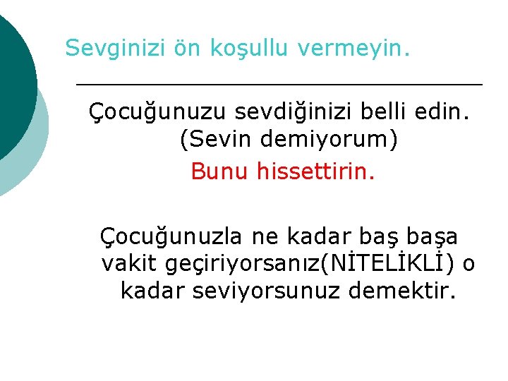 Sevginizi ön koşullu vermeyin. Çocuğunuzu sevdiğinizi belli edin. (Sevin demiyorum) Bunu hissettirin. Çocuğunuzla ne