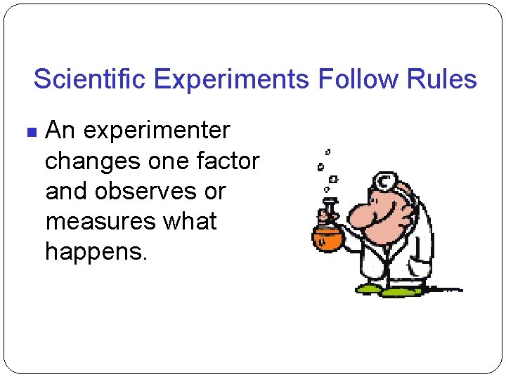 Scientific Experiments Follow Rules An experimenter changes one factor and observes or measures what