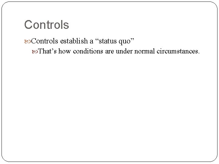 Controls establish a “status quo” That’s how conditions are under normal circumstances. 