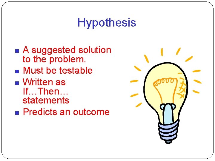 Hypothesis A suggested solution to the problem. Must be testable Written as If…Then… statements