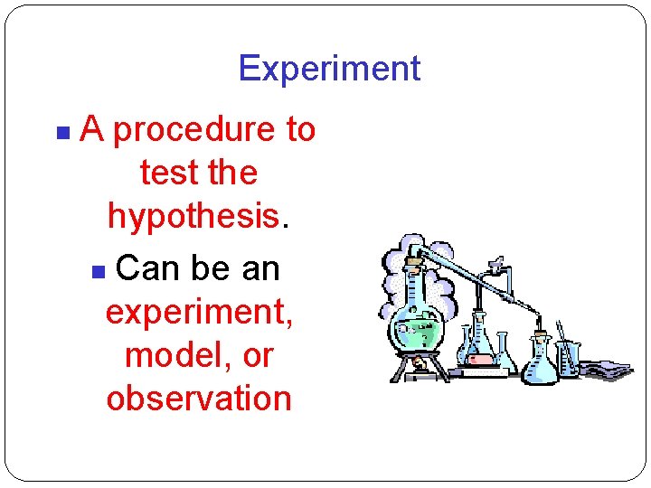 Experiment A procedure to test the hypothesis. Can be an experiment, model, or observation