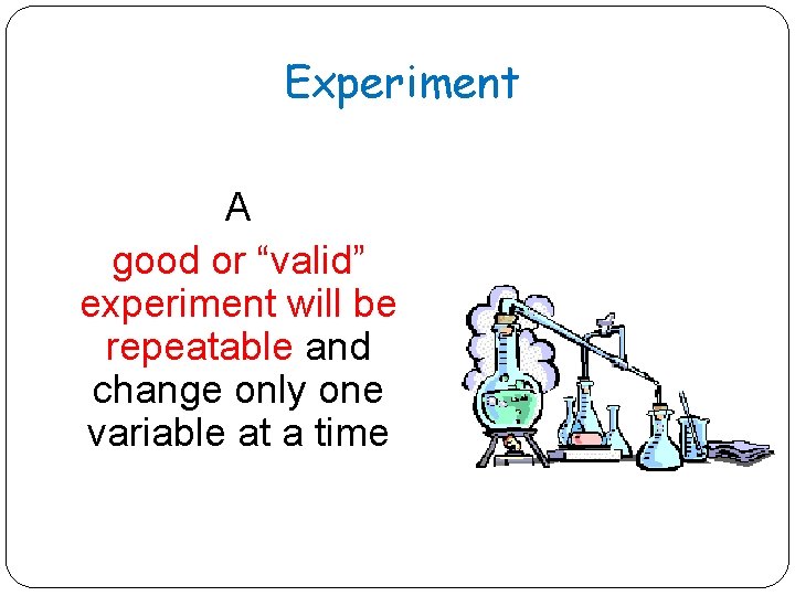 Experiment A good or “valid” experiment will be repeatable and change only one variable