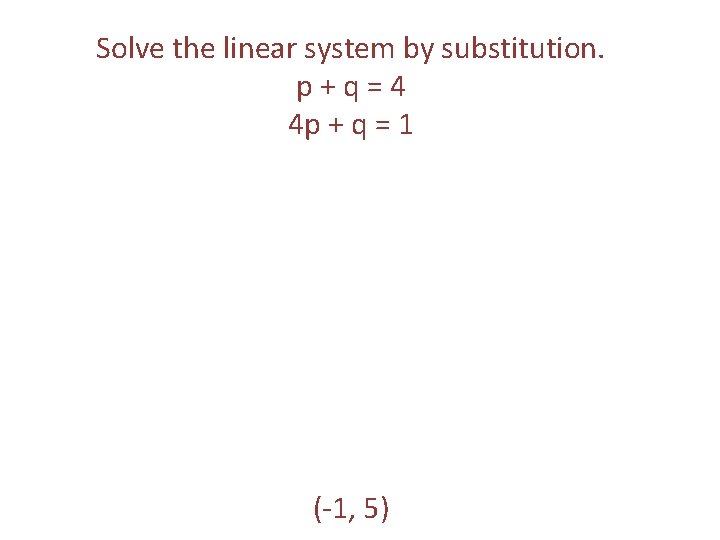 Solve the linear system by substitution. p+q=4 4 p + q = 1 (-1,