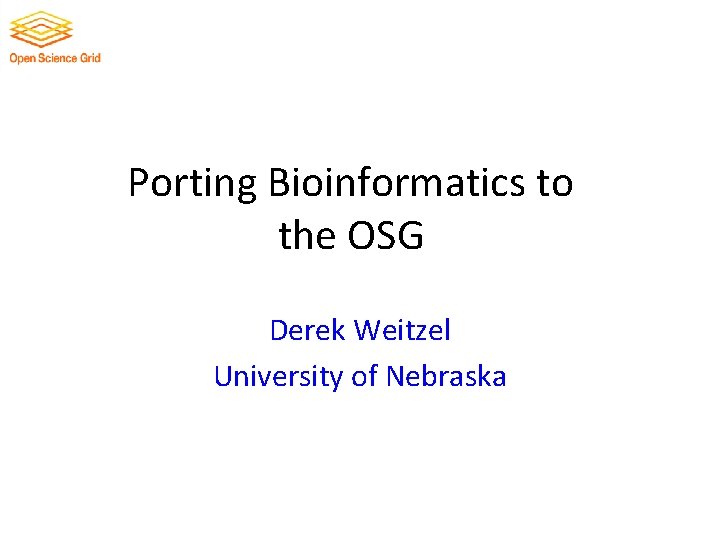 Porting Bioinformatics to the OSG Derek Weitzel University of Nebraska 