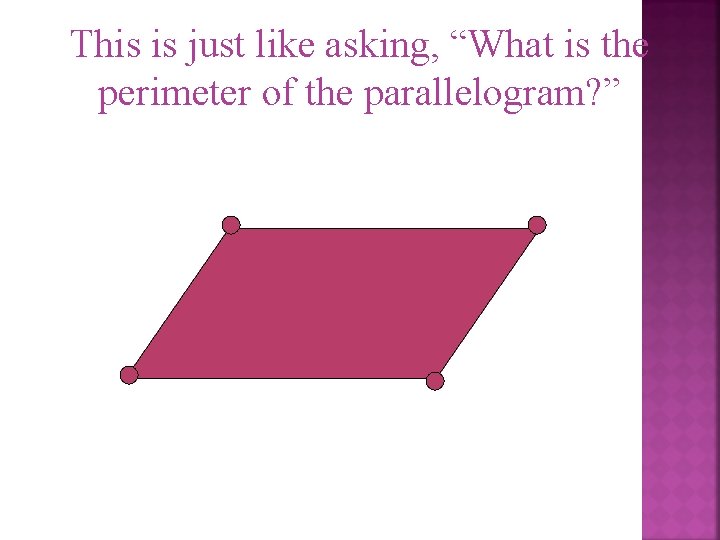 This is just like asking, “What is the perimeter of the parallelogram? ” 