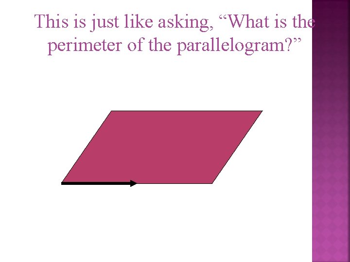 This is just like asking, “What is the perimeter of the parallelogram? ” 