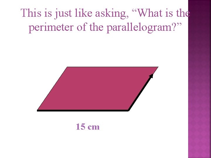 This is just like asking, “What is the perimeter of the parallelogram? ” 15