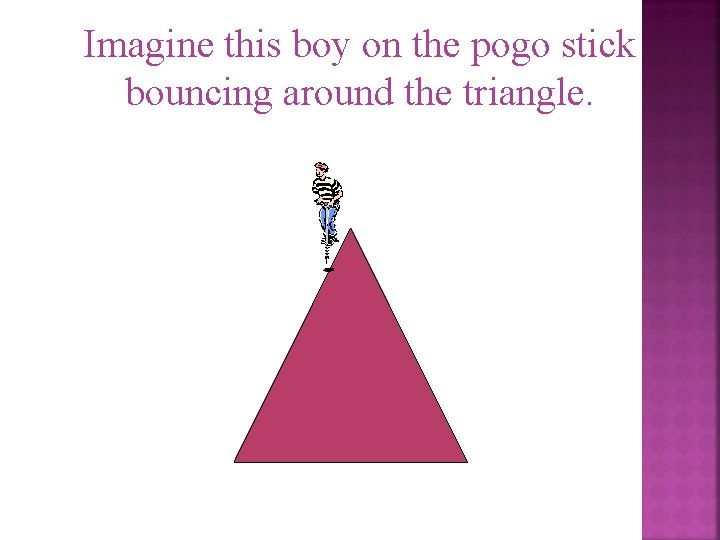 Imagine this boy on the pogo stick bouncing around the triangle. 