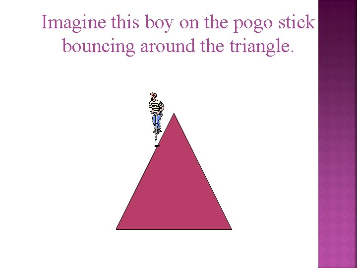 Imagine this boy on the pogo stick bouncing around the triangle. 