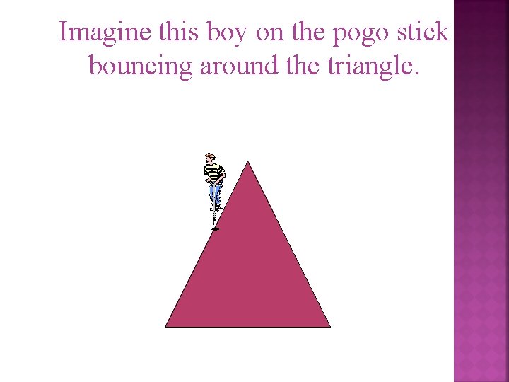 Imagine this boy on the pogo stick bouncing around the triangle. 