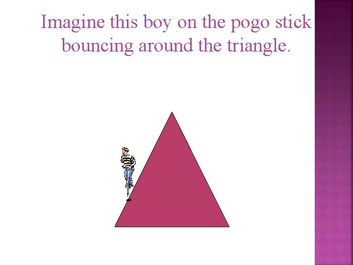 Imagine this boy on the pogo stick bouncing around the triangle. 