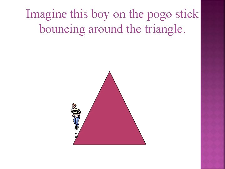 Imagine this boy on the pogo stick bouncing around the triangle. 