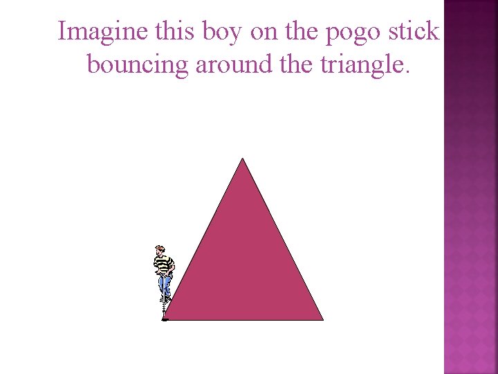 Imagine this boy on the pogo stick bouncing around the triangle. 