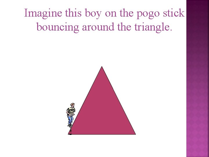 Imagine this boy on the pogo stick bouncing around the triangle. 