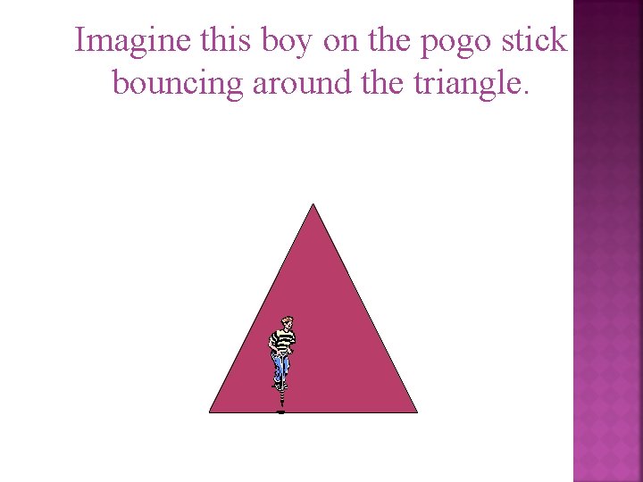 Imagine this boy on the pogo stick bouncing around the triangle. 