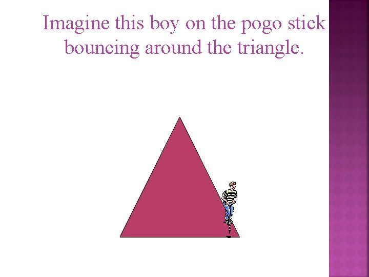 Imagine this boy on the pogo stick bouncing around the triangle. 