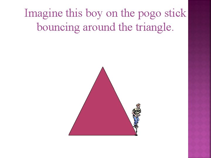 Imagine this boy on the pogo stick bouncing around the triangle. 