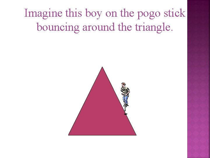 Imagine this boy on the pogo stick bouncing around the triangle. 