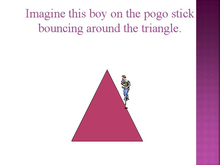 Imagine this boy on the pogo stick bouncing around the triangle. 