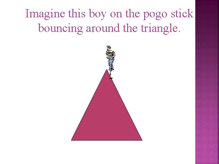 Imagine this boy on the pogo stick bouncing around the triangle. 