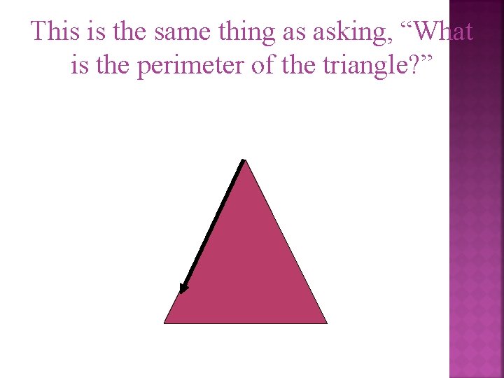 This is the same thing as asking, “What is the perimeter of the triangle?