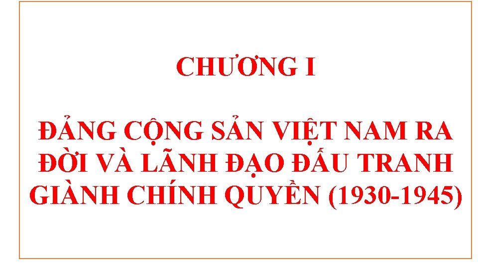 CHƯƠNG I ĐẢNG CỘNG SẢN VIỆT NAM RA ĐỜI VÀ LÃNH ĐẠO ĐẤU TRANH