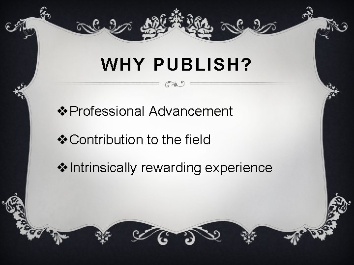 WHY PUBLISH? v. Professional Advancement v. Contribution to the field v. Intrinsically rewarding experience