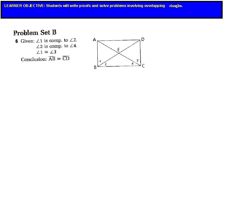 LEARNER OBJECTIVE: Students will write proofs and solve problems involving overlapping riangles. LEARNER OBJECTIVE: Students will write proofs and solve problems involving overlapping riangles.