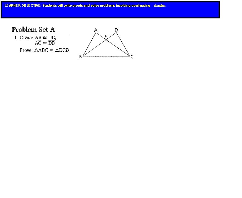 LEARNER OBJECTIVE: Students will write proofs and solve problems involving overlapping riangles. LEARNER OBJECTIVE: Students will write proofs and solve problems involving overlapping riangles.