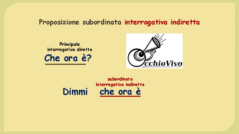 Proposizione subordinata interrogativa indiretta Principale interrogativa diretta Che ora è? Dimmi subordinata interrogativa indiretta