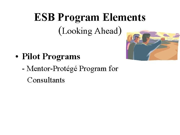 ESB Program Elements (Looking Ahead) • Pilot Programs - Mentor-Protégé Program for Consultants 