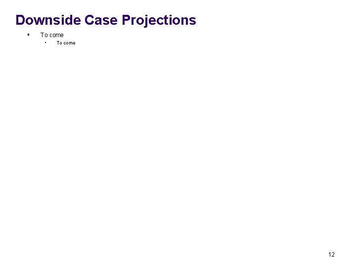 Downside Case Projections § To come • To come 12 