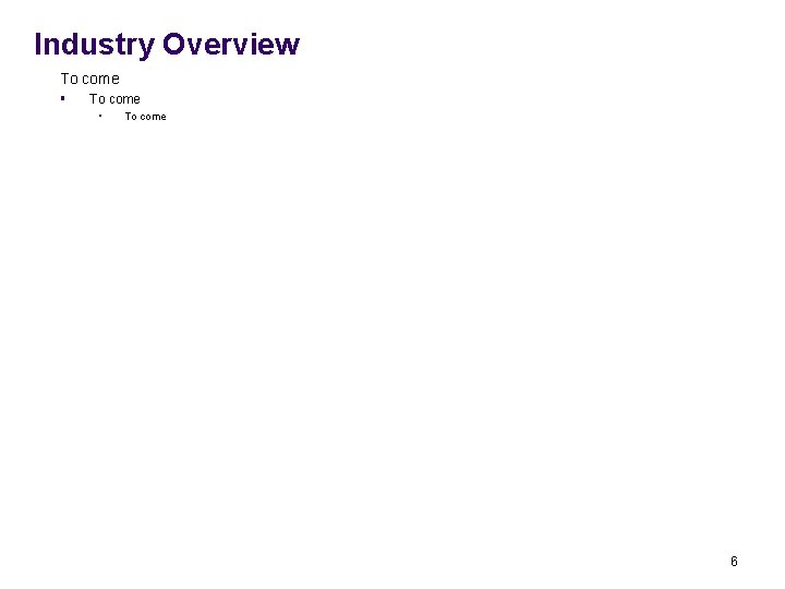 Industry Overview To come § To come • To come 6 