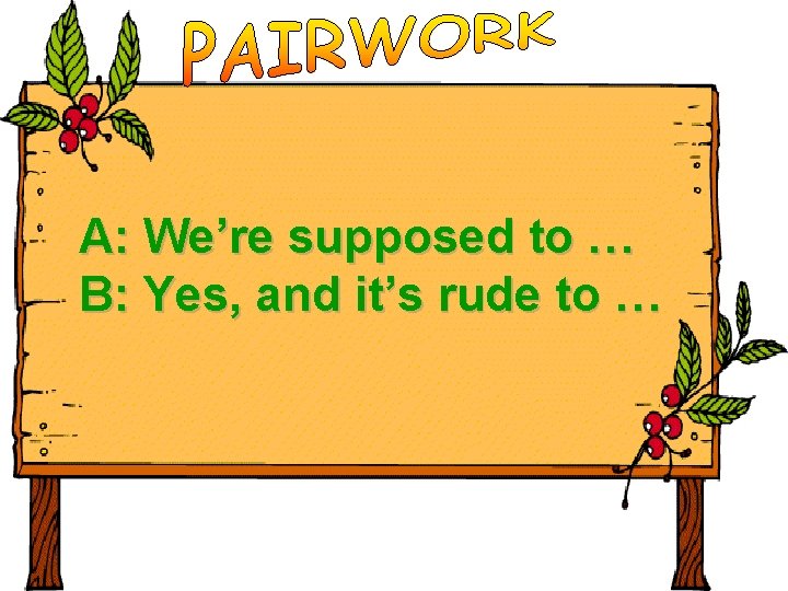A: We’re supposed to … B: Yes, and it’s rude to … 