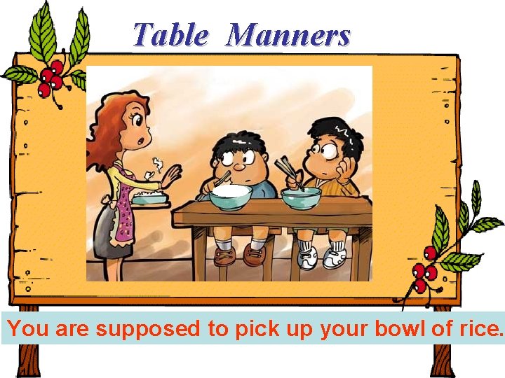 Table Manners You are supposed to pick up your bowl of rice. 