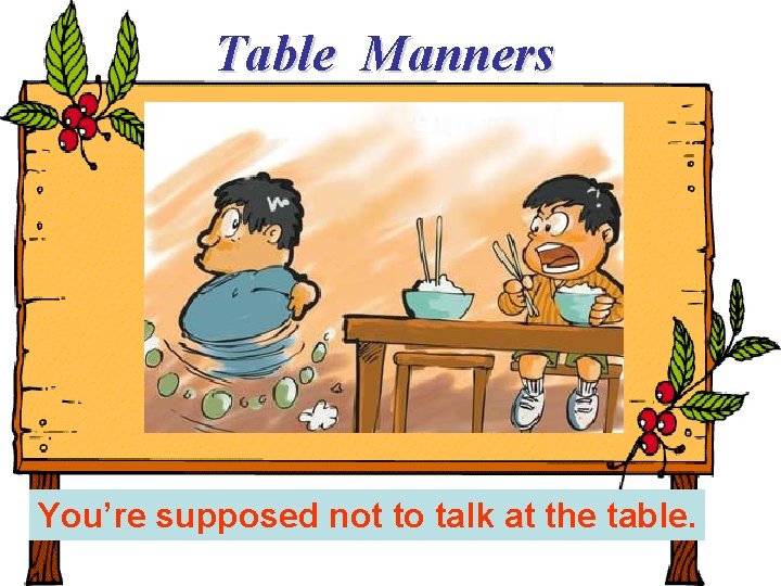 Table Manners You’re supposed not to talk at the table. 