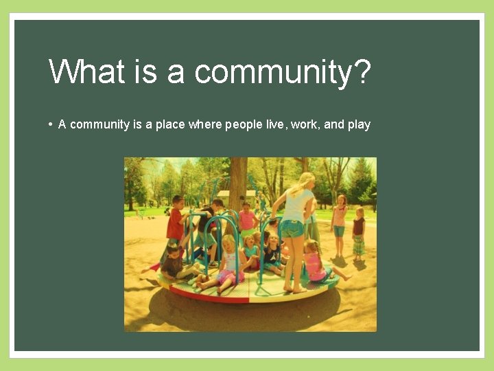 What is a community? • A community is a place where people live, work,