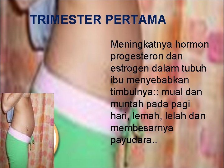 TRIMESTER PERTAMA Meningkatnya hormon progesteron dan estrogen dalam tubuh ibu menyebabkan timbulnya: : mual