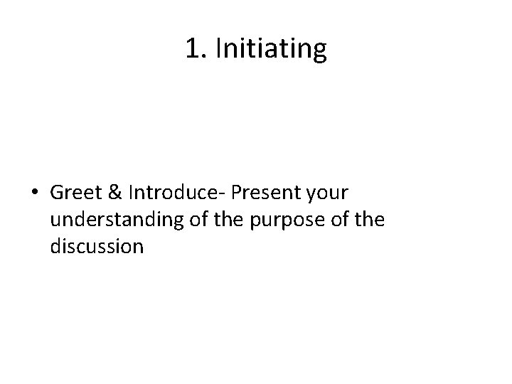 1. Initiating • Greet & Introduce- Present your understanding of the purpose of the