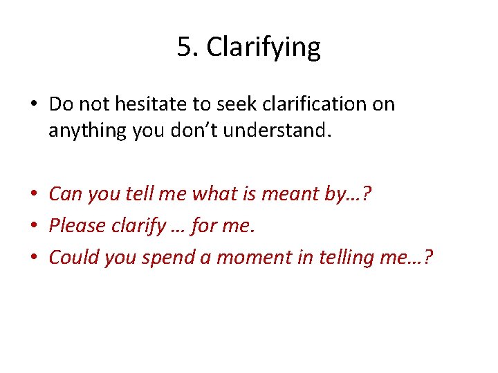 5. Clarifying • Do not hesitate to seek clarification on anything you don’t understand.