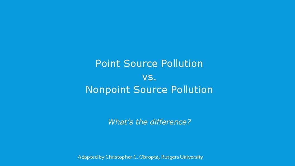 Point Source Pollution vs. Nonpoint Source Pollution What’s the difference? Adapted by Christopher C.