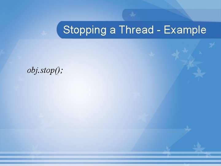 Stopping a Thread - Example obj. stop(); 