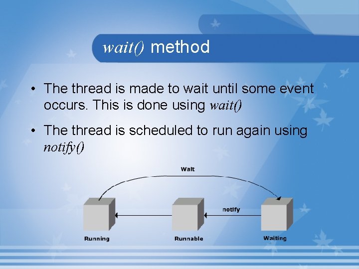 wait() method • The thread is made to wait until some event occurs. This