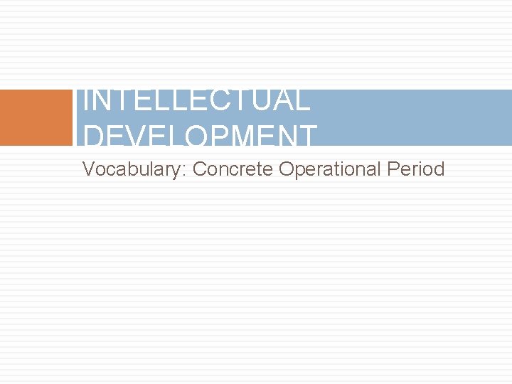 INTELLECTUAL DEVELOPMENT Vocabulary: Concrete Operational Period 