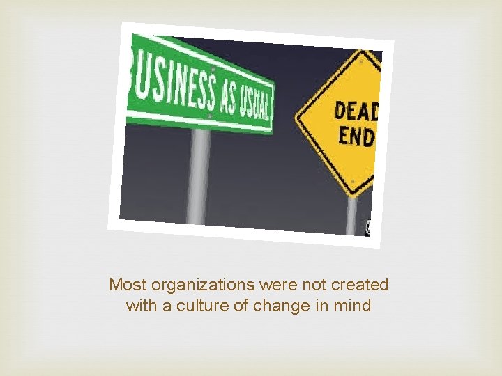 Most organizations were not created with a culture of change in mind 