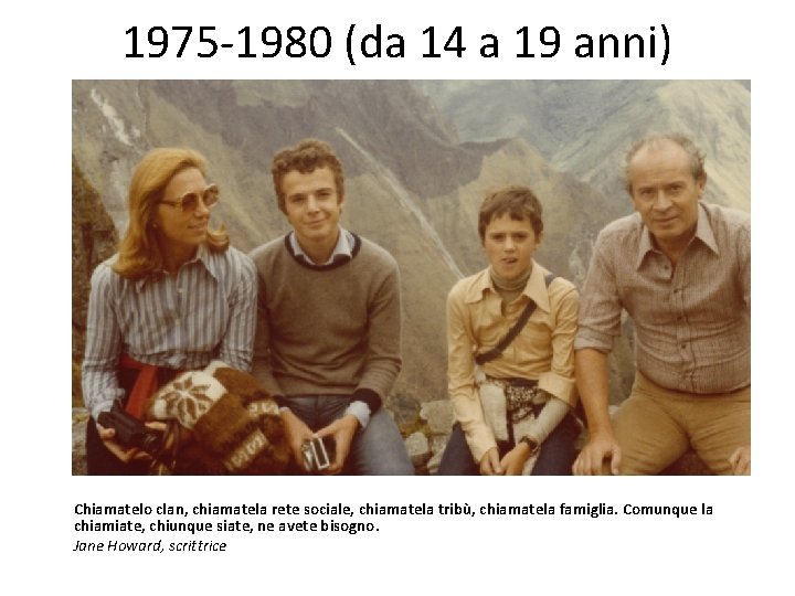 1975 -1980 (da 14 a 19 anni) Chiamatelo clan, chiamatela rete sociale, chiamatela tribù,