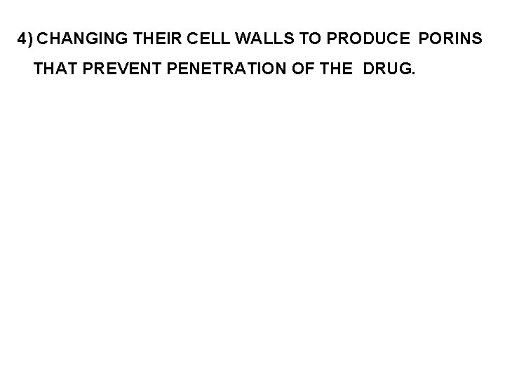 4) CHANGING THEIR CELL WALLS TO PRODUCE PORINS THAT PREVENT PENETRATION OF THE DRUG.