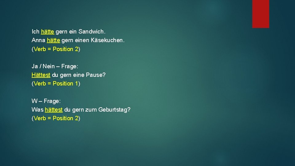 Ich hätte gern ein Sandwich. Anna hätte gern einen Käsekuchen. (Verb = Position 2)